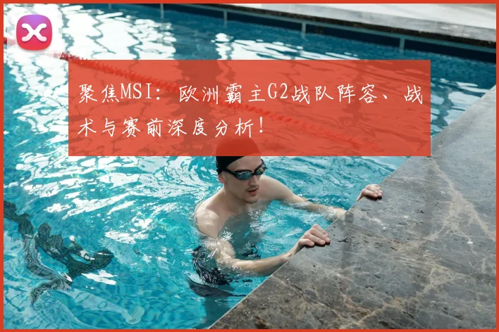 聚焦MSI：欧洲霸主G2战队阵容、战术与赛前深度分析！