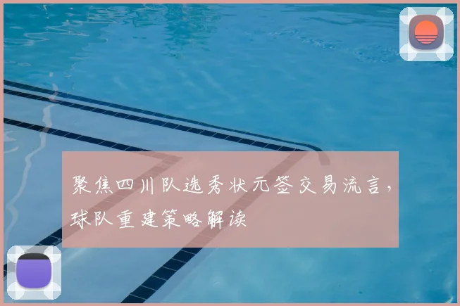 聚焦四川队选秀状元签交易流言，球队重建策略解读