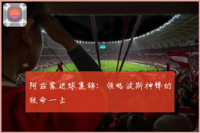 阿兹蒙进球集锦:领略波斯神锋的致命一击