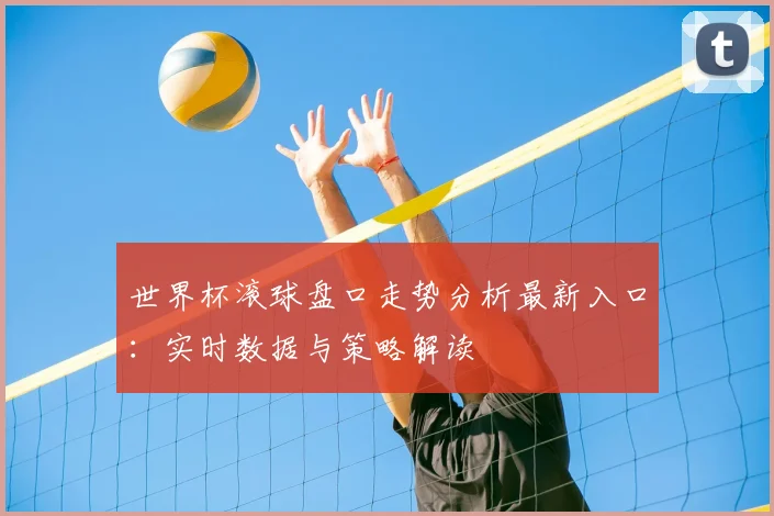 世界杯滚球盘口走势分析最新入口：实时数据与策略解读